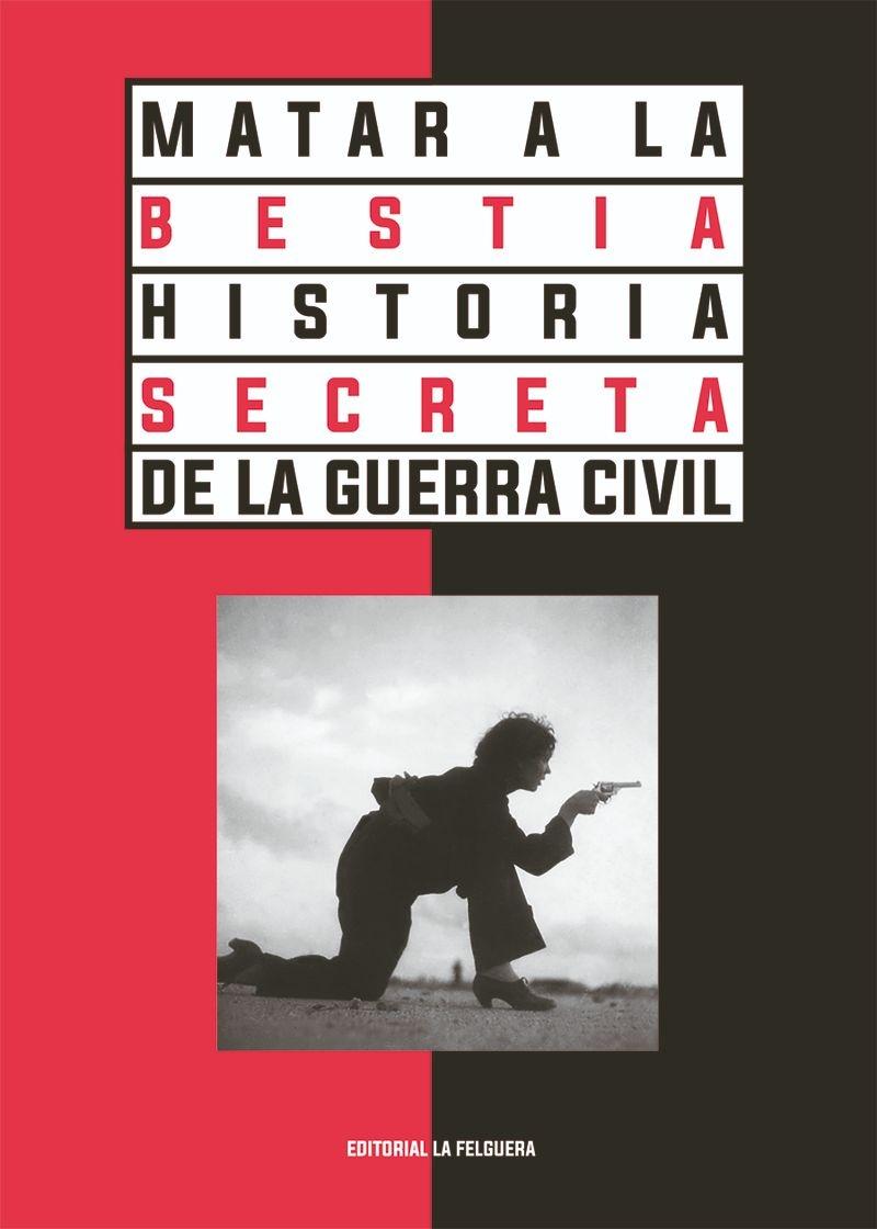 MATAR A LA BESTIA. HISTORIA SECRETA DE LA GUERRA CIVIL.  9788412466959