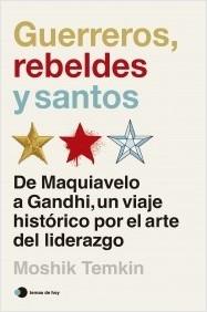 Guerreros, rebeldes y santos "De Maquiavelo a Gandhi, un viaje histórico por el arte del liderazgo"