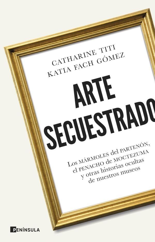 Arte secuestrado - Los mármoles del Partenón, el penacho de Moctezuma y otras hi