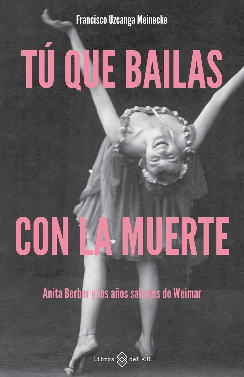 TÚ QUE BAILAS CON LA MUERTE "ANITA BERBER Y LOS AÑOS SALVAJES DE WEIMAR"